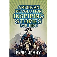 American Revolution Inspiring Stories for Kids: A Collection of Memorable True Tales About Courage, Goodness, Rescue, and Civic Duty To Inspire Young ... Book) (History Inspiring Stories for kids)
