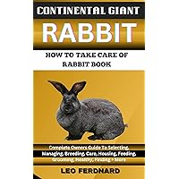 CONTINENTAL GIANT RABBIT. HOW TO TAKE CARE OF RABBIT BOOK : The Acquisition, History, Appearance, Housing, Grooming, Nutrition, Health Issues, Specific Needs And Much More CONTINENTAL GIANT RABBIT. HOW TO TAKE CARE OF RABBIT BOOK : The Acquisition, History, Appearance, Housing, Grooming, Nutrition, Health Issues, Specific Needs And Much More Kindle Paperback