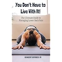 YOU DON'T HAVE TO LIVE WITH IT!: The Ultimate Guide to Managing Lower Back Pain YOU DON'T HAVE TO LIVE WITH IT!: The Ultimate Guide to Managing Lower Back Pain Kindle