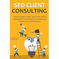 SEO CLIENT CONSULTING: How to Make $1,000- $5,000 Per Month Selling SEO Consulting to Local Business Owners and Professionals SEO CLIENT CONSULTING: How to Make $1,000- $5,000 Per Month Selling SEO Consulting to Local Business Owners and Professionals Kindle