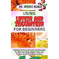 USING LUTEIN AND ZEAXANTHIN FOR BEGINNERS : Exploring The Power Of Lutein And Zeaxanthin For Better Eye Health, Brighter Vision And Wellness, Overall Well-Being And More USING LUTEIN AND ZEAXANTHIN FOR BEGINNERS : Exploring The Power Of Lutein And Zeaxanthin For Better Eye Health, Brighter Vision And Wellness, Overall Well-Being And More Kindle Paperback