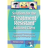 Solutions for the Treatment Resistant Addicted Client: Therapeutic Techniques for Engaging Challenging Clients Solutions for the Treatment Resistant Addicted Client: Therapeutic Techniques for Engaging Challenging Clients Kindle Hardcover Paperback