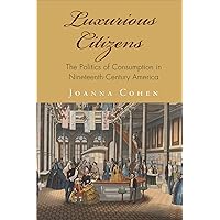 Luxurious Citizens: The Politics of Consumption in Nineteenth-Century America (America in the Nineteenth Century) Luxurious Citizens: The Politics of Consumption in Nineteenth-Century America (America in the Nineteenth Century) Kindle Hardcover