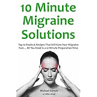 10 Minute Migraine Solutions: Top 10 Foods & Recipes That Will Cure Your Migraine Fast… All You Need is a 10 Minute Preparation Time
