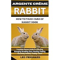 ARGENTE CRÈME RABBIT. HOW TO TAKE CARE OF RABBIT BOOK : The Acquisition, History, Appearance, Housing, Grooming, Nutrition, Health Issues, Specific Needs And Much More ARGENTE CRÈME RABBIT. HOW TO TAKE CARE OF RABBIT BOOK : The Acquisition, History, Appearance, Housing, Grooming, Nutrition, Health Issues, Specific Needs And Much More Kindle Paperback