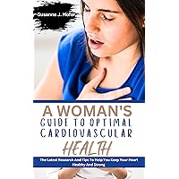 A Woman's Guide to Optimal Cardiovascular Health: The Latest Research and Tips to Help You Keep Your Heart Healthy and Strong A Woman's Guide to Optimal Cardiovascular Health: The Latest Research and Tips to Help You Keep Your Heart Healthy and Strong Kindle Paperback