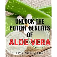 Unlock the Potent Benefits of Aloe Vera: Discover the Hidden Healing Powers of the Aloe Vera Plant for Optimal Health and Wellness