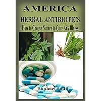America Herbal Antibiotics: How to Choose Nature to Cure Any Illness America Herbal Antibiotics: How to Choose Nature to Cure Any Illness Kindle Paperback