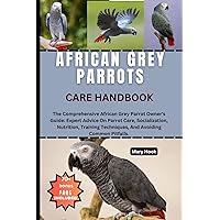 AFRICAN GREY PARROTS CARE HANDBOOK: The Comprehensive African Grey Parrot Owner's Guide: Expert Advice On Parrot Care, Socialization, Nutrition, Training Techniques, And Avoiding Common Pitfalls. AFRICAN GREY PARROTS CARE HANDBOOK: The Comprehensive African Grey Parrot Owner's Guide: Expert Advice On Parrot Care, Socialization, Nutrition, Training Techniques, And Avoiding Common Pitfalls. Kindle Paperback