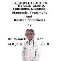 A Simple Guide To Thyroid Gland, Function, Diseases, Diagnosis, Treatment And Related Conditions A Simple Guide To Thyroid Gland, Function, Diseases, Diagnosis, Treatment And Related Conditions Kindle