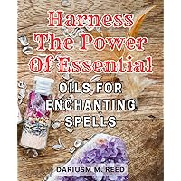 Harness the Power of Essential Oils for Enchanting Spells: Unlock the Magic and Transform Your Life with Essential Oils: Unleash Enchanting Spells for Ultimate Power