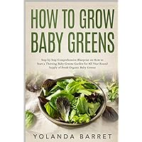 How to Grow Baby Greens: Step by Step Comprehensive Blueprint on How to Start a Thriving Baby Greens Garden for All Year Round Supply of Fresh Organic Baby Greens