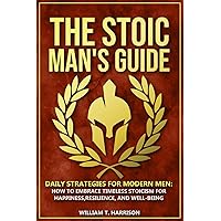 The Stoic Man's Guide: Daily Strategies for Modern Men: How to Embrace Timeless Stoicism for Happiness, Resilience, and Well-Being (The Stoic Life Series: Practical Wisdom for Modern Living)