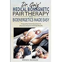 Dr. Goiz’ Medical Biomagnetic Pair Therapy And Bioenergetics Made Easy: Frequently Asked Questions To Discover, Empower And Get Results