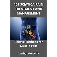 101 SCIATICA PAIN TREATMENT AND MANAGEMENT: Relieve Methods for Muscle Pain 101 SCIATICA PAIN TREATMENT AND MANAGEMENT: Relieve Methods for Muscle Pain Kindle Paperback