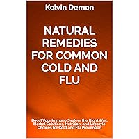 Natural Remedies for Common Cold and Flu: Boost Your Immune System the Right Way, Herbal Solutions, Nutrition, and Lifestyle Choices for Cold and Flu Prevention