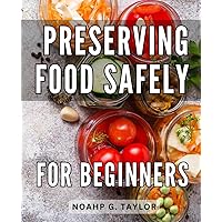 Preserving Food Safely For Beginners: A Guide to Safely-Canning, Dehydrating, and Freezing Food-| Unveil the Art of Food-Preservation and-Master the-Techniques for Stocking Your Pantry
