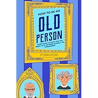 How to Be an Old Person: Everything to Know for the Newly Old, Retiring, Elderly, or Considering How to Be an Old Person: Everything to Know for the Newly Old, Retiring, Elderly, or Considering Paperback Kindle