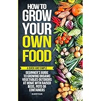 How to Grow Your Own Food: A Quick and Simple Beginner’s Guide to Growing Organic Vegetables Outdoors at Home With Raised Beds, Pots, or Containers How to Grow Your Own Food: A Quick and Simple Beginner’s Guide to Growing Organic Vegetables Outdoors at Home With Raised Beds, Pots, or Containers Paperback Kindle
