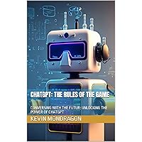 CHATGPT: THE RULES OF THE GAME: CONVERSING WITH THE FUTUR: UNLOCKING THE POWER OF CHATGPT CHATGPT: THE RULES OF THE GAME: CONVERSING WITH THE FUTUR: UNLOCKING THE POWER OF CHATGPT Kindle Paperback