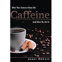 Why You Should Give Up Caffeine And How To Do It Why You Should Give Up Caffeine And How To Do It Kindle Paperback