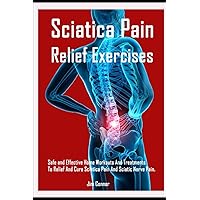 Sciatica Pain Relief Exercises: Safe and Effective Home Workouts And Treatments To Relief And Cure Sciatica Pain And Sciatic Nerve Pain. Sciatica Pain Relief Exercises: Safe and Effective Home Workouts And Treatments To Relief And Cure Sciatica Pain And Sciatic Nerve Pain. Paperback Kindle