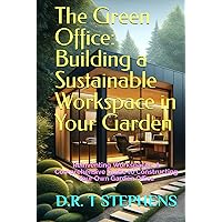 The Green Office: Building a Sustainable Workspace in Your Garden: Reinventing Workspaces: A Comprehensive Guide to Constructing Your Own Garden ... Sustainable Development For the Modern Home)