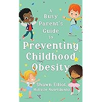 A Busy Parent's Guide to Preventing Childhood Obesity: Easy Tips to Help Your Child Have a Healthy Body Weight For Life (Children's Health and Wellness Book 1) A Busy Parent's Guide to Preventing Childhood Obesity: Easy Tips to Help Your Child Have a Healthy Body Weight For Life (Children's Health and Wellness Book 1) Kindle Paperback