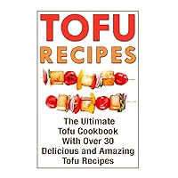 Tofu Recipes: The Ultimate Tofu Cookbook With Over 30 Delicious And Amazing Tofu Recipes