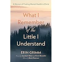 What I Remember of the Little I Understand: A Memoir of Finding Mental Health in Christ What I Remember of the Little I Understand: A Memoir of Finding Mental Health in Christ Paperback Kindle Hardcover