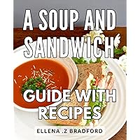 A Soup And Sandwich Guide With Recipes: Delicious Pairings for Savory Soups and Delectable Sandwiches - A Mouthwatering Culinary Journey
