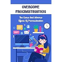 Overcome Procrastination: The Cause And Adverse Effects Of Procrastination