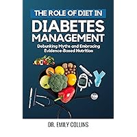 The Role of Diet in Diabetes Management: Debunking Myths and Embracing Evidence-Based Nutrition The Role of Diet in Diabetes Management: Debunking Myths and Embracing Evidence-Based Nutrition Kindle Paperback