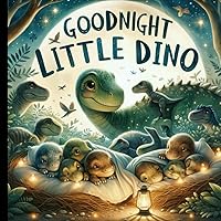 Goodnight Little Dino: Whisk Your Tiny Adventurers Away on a Mesozoic Bedtime Adventure, Brimming with Prehistoric Fun, Love, Laughter, and Lullabies!