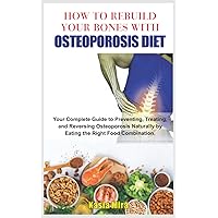 HOW TO REBUILD YOUR BONES WITH OSTEOPOROSIS DIET: Your Complete Guide to Preventing, Treating, and Reversing Osteoporosis Naturally by Eating the Right Food Combination. HOW TO REBUILD YOUR BONES WITH OSTEOPOROSIS DIET: Your Complete Guide to Preventing, Treating, and Reversing Osteoporosis Naturally by Eating the Right Food Combination. Paperback Kindle