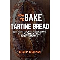 HOW TO BAKE TARTINE BREAD: Learn How To Easily Make Tartine Bread And Several Ways Of Sandwiching It For Easy And Fun Meal HOW TO BAKE TARTINE BREAD: Learn How To Easily Make Tartine Bread And Several Ways Of Sandwiching It For Easy And Fun Meal Kindle Paperback