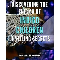Discovering the Enigma of Indigo Children: Unveiling Secrets: Revealing the Mystery Behind Indigo Children: Unlocking Hidden Truths for Parents and Educators