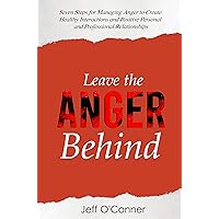 Leave the Anger Behind: Seven Steps for Managing Anger to Create Healthy Interactions and Positive Personal and Professional Relationships