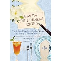 Some Day You'll Thank Me for This: The Official Southern Ladies' Guide to Being a 