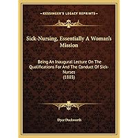 Sick-Nursing, Essentially A Woman's Mission: Being An Inaugural Lecture On The Qualifications For And The Conduct Of Sick-Nurses (1885) Sick-Nursing, Essentially A Woman's Mission: Being An Inaugural Lecture On The Qualifications For And The Conduct Of Sick-Nurses (1885) Hardcover Paperback