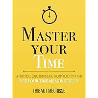 Master Your Time : A Practical Guide to Increase Your Productivity and Use Your Time Meaningfully (Mastery Series Book 8)