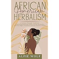 African American Herbalism: A Journey Through Traditions: Exploring Medicinal Plants, Herbal Remedies, and the Magic of Herbs in African Holistic Health African American Herbalism: A Journey Through Traditions: Exploring Medicinal Plants, Herbal Remedies, and the Magic of Herbs in African Holistic Health Kindle Paperback
