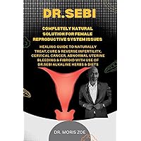 DR. SEBI Completely natural solution for female reproductive system issues: THE COMPLETE HEALING GUIDE TO NATURALLY TREAT, CURE & REVERSE INFERTILITY, ... THE USE OF DR. SEBI ALKALINE HERBS & DIETS