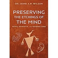 Preserving the Etchings of the Mind: Aging, Dementia, and Hearing Loss Preserving the Etchings of the Mind: Aging, Dementia, and Hearing Loss Paperback Kindle
