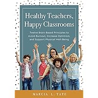 Healthy Teachers, Happy Classrooms: Twelve Brain-Based Principles to Avoid Burnout, Increase Optimism, and Support Physical Well-Being (Manage stress and increase your health, wellness, and efficacy)