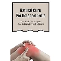 Natural Cure For Osteoarthritis: Treatment Techniques For Osteoarthritis Sufferers