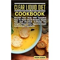 Clear Liquid Diet Cookbook: Nourish Your Body With Complete Easy To Make Liquid Recipes, Expert Tips And Practical Guidance For Surgery Preparation, Digestive Issues And Medical Procedures. Clear Liquid Diet Cookbook: Nourish Your Body With Complete Easy To Make Liquid Recipes, Expert Tips And Practical Guidance For Surgery Preparation, Digestive Issues And Medical Procedures. Kindle Paperback