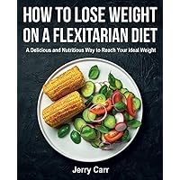 How to Lose Weight on a Flexitarian Diet: A Delicious and Nutritious Way to Reach Your Ideal Weight How to Lose Weight on a Flexitarian Diet: A Delicious and Nutritious Way to Reach Your Ideal Weight Paperback Kindle Hardcover
