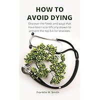 HOW TO AVOID DYING: Discover the foods and ways that have been scientifically shown to prevent the top 5 killer diseases. HOW TO AVOID DYING: Discover the foods and ways that have been scientifically shown to prevent the top 5 killer diseases. Kindle Paperback