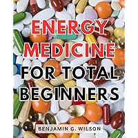Energy Medicine For Total Beginners: A Journey into Energy Medicine for Health, Happiness, and Inner Harmony | Discover the Power of Energy Healing Practices to Revitalize Your Well-Being